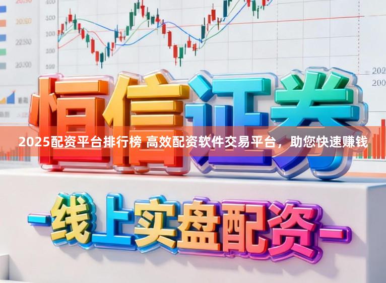 2025配资平台排行榜 高效配资软件交易平台，助您快速赚钱