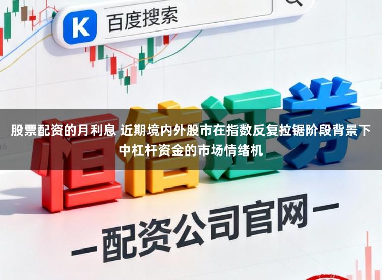股票配资的月利息 近期境内外股市在指数反复拉锯阶段背景下中杠杆资金的市场情绪机