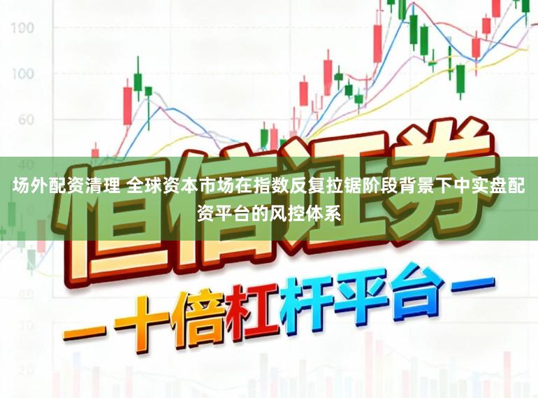 场外配资清理 全球资本市场在指数反复拉锯阶段背景下中实盘配资平台的风控体系