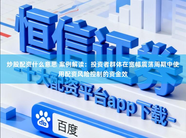 炒股配资什么意思 案例解读：投资者群体在宽幅震荡周期中使用配资风险控制的资金效