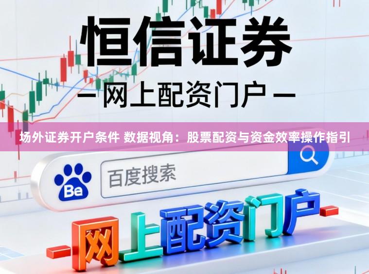 场外证券开户条件 数据视角：股票配资与资金效率操作指引