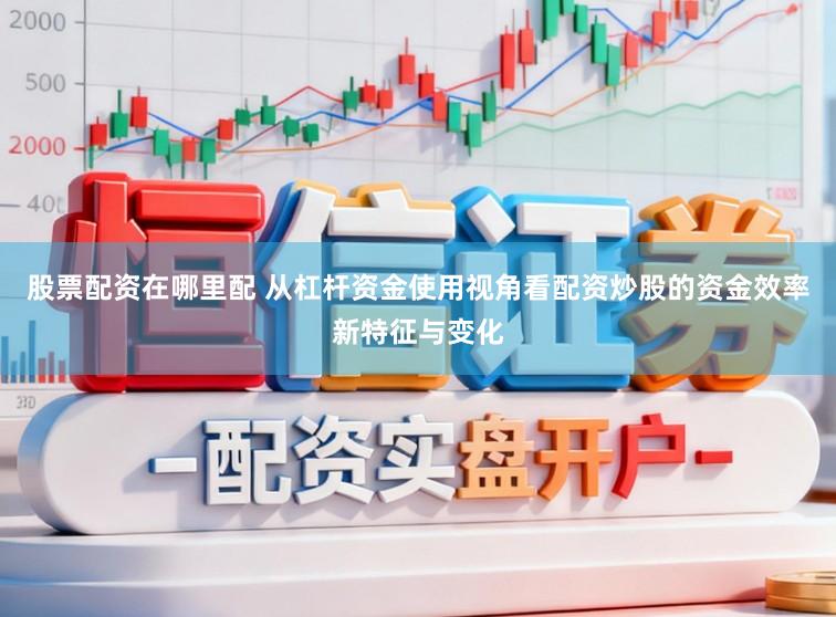 股票配资在哪里配 从杠杆资金使用视角看配资炒股的资金效率新特征与变化