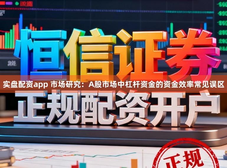 实盘配资app 市场研究：A股市场中杠杆资金的资金效率常见误区