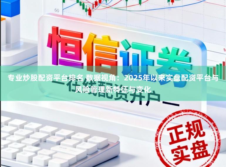 专业炒股配资平台排名 数据视角：2025年以来实盘配资平台与风险管理新特征与变化