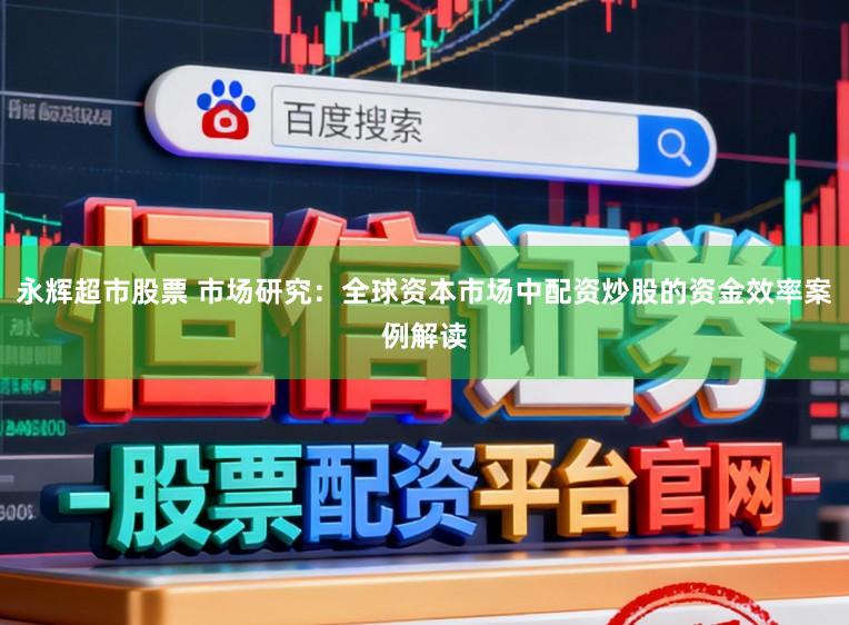 永辉超市股票 市场研究：全球资本市场中配资炒股的资金效率案例解读