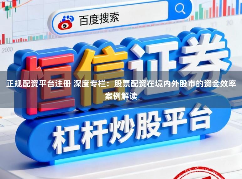 正规配资平台注册 深度专栏：股票配资在境内外股市的资金效率案例解读