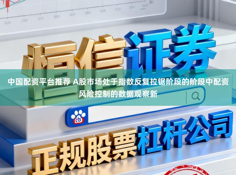 中国配资平台推荐 A股市场处于指数反复拉锯阶段的阶段中配资风险控制的数据观察新