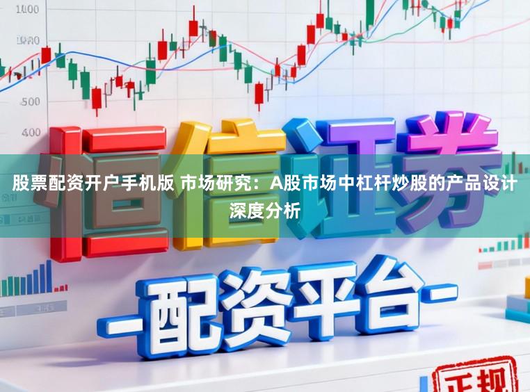 股票配资开户手机版 市场研究：A股市场中杠杆炒股的产品设计深度分析
