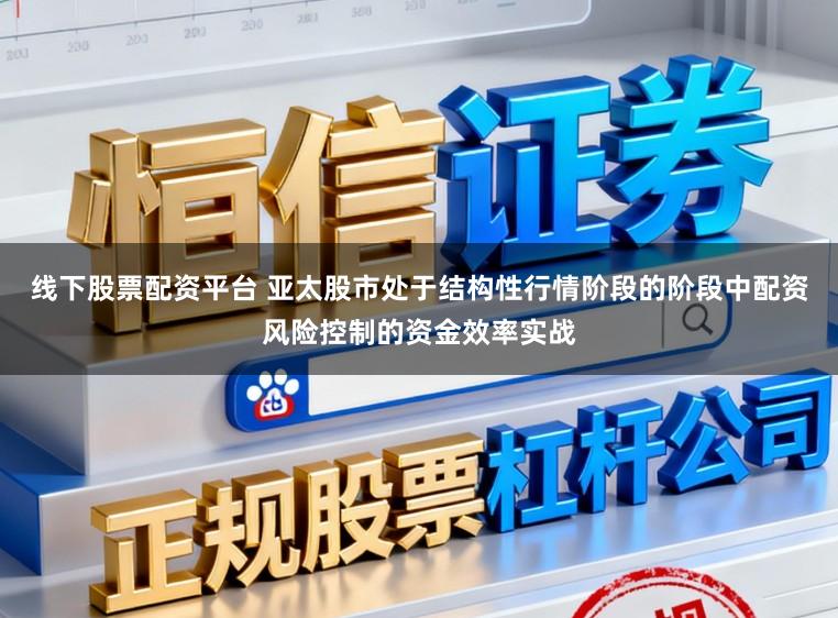 线下股票配资平台 亚太股市处于结构性行情阶段的阶段中配资风险控制的资金效率实战