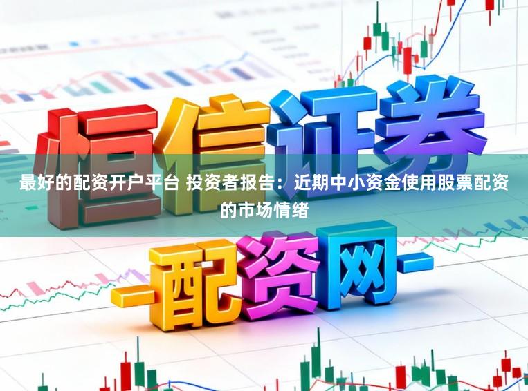 最好的配资开户平台 投资者报告：近期中小资金使用股票配资的市场情绪