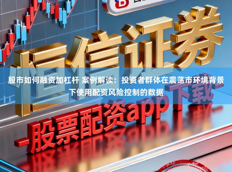 股市如何融资加杠杆 案例解读：投资者群体在震荡市环境背景下使用配资风险控制的数据