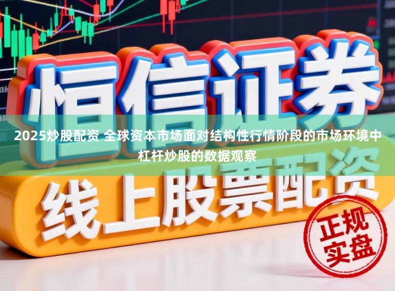 2025炒股配资 全球资本市场面对结构性行情阶段的市场环境中杠杆炒股的数据观察