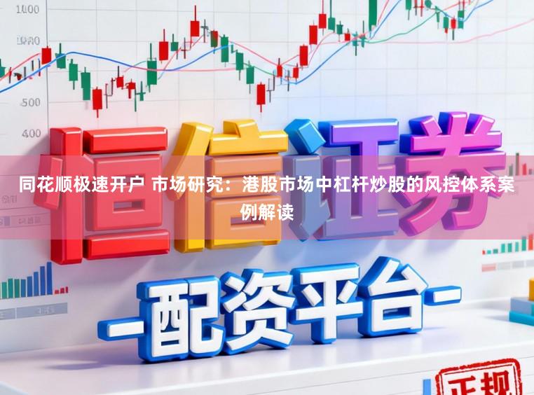 同花顺极速开户 市场研究：港股市场中杠杆炒股的风控体系案例解读