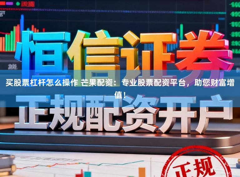 买股票杠杆怎么操作 芒果配资：专业股票配资平台，助您财富增值！