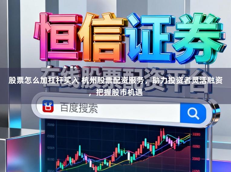 股票怎么加杠杆买入 杭州股票配资服务，助力投资者灵活融资，把握股市机遇