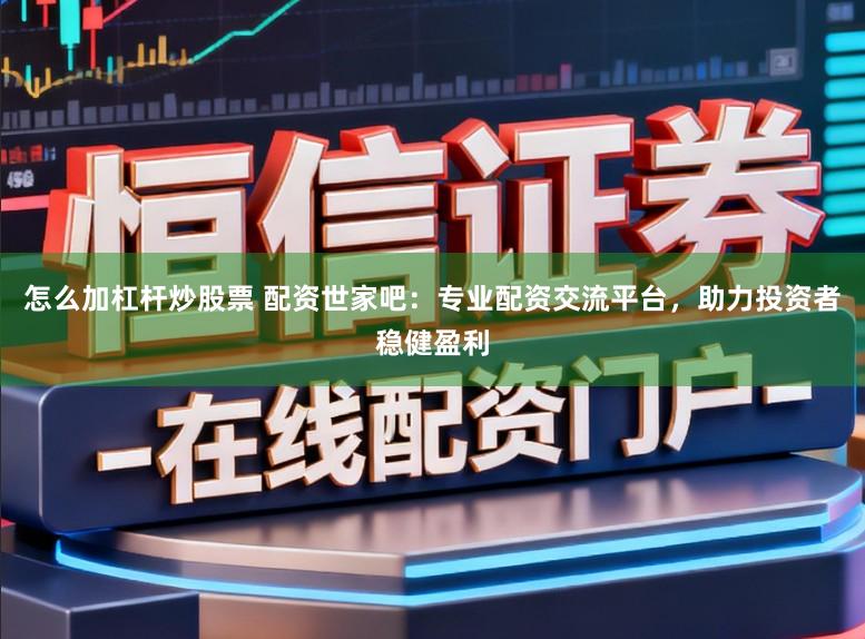 怎么加杠杆炒股票 配资世家吧：专业配资交流平台，助力投资者稳健盈利