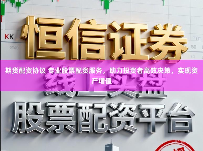 期货配资协议 专业股票配资服务，助力投资者高效决策，实现资产增值