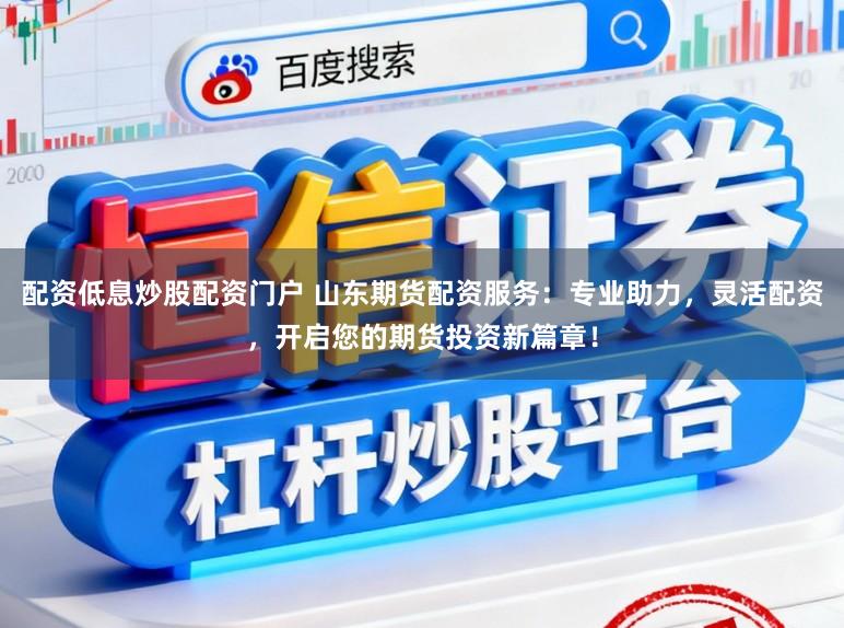 配资低息炒股配资门户 山东期货配资服务：专业助力，灵活配资，开启您的期货投资新篇章！
