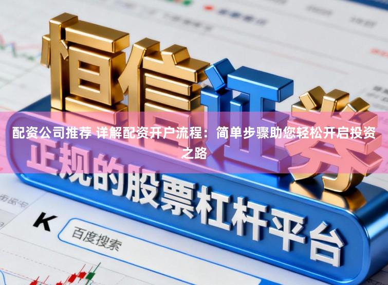 配资公司推荐 详解配资开户流程：简单步骤助您轻松开启投资之路