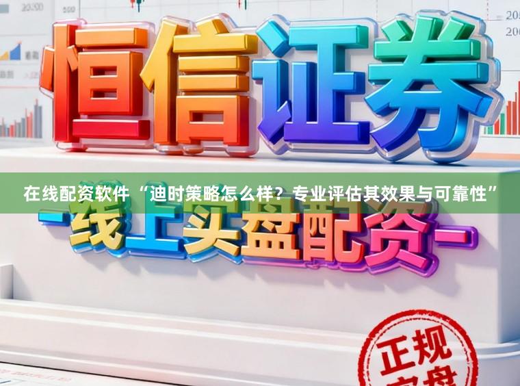 在线配资软件 “迪时策略怎么样？专业评估其效果与可靠性”