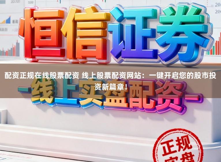 配资正规在线股票配资 线上股票配资网站：一键开启您的股市投资新篇章！