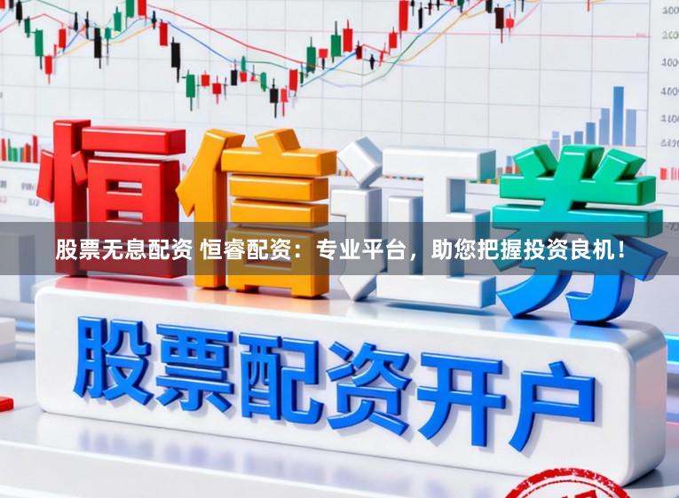 股票无息配资 恒睿配资：专业平台，助您把握投资良机！