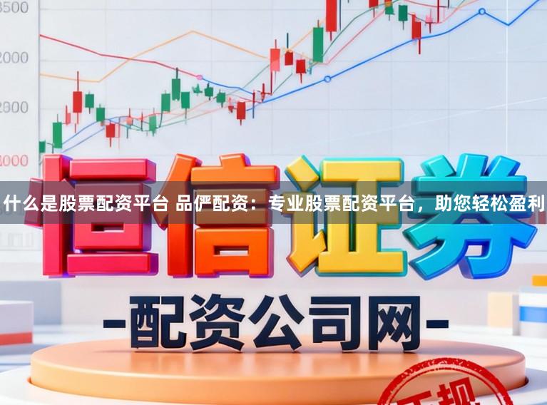 什么是股票配资平台 品俨配资：专业股票配资平台，助您轻松盈利