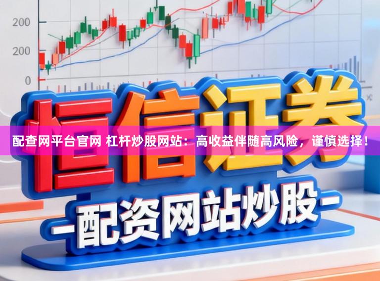 配查网平台官网 杠杆炒股网站：高收益伴随高风险，谨慎选择！