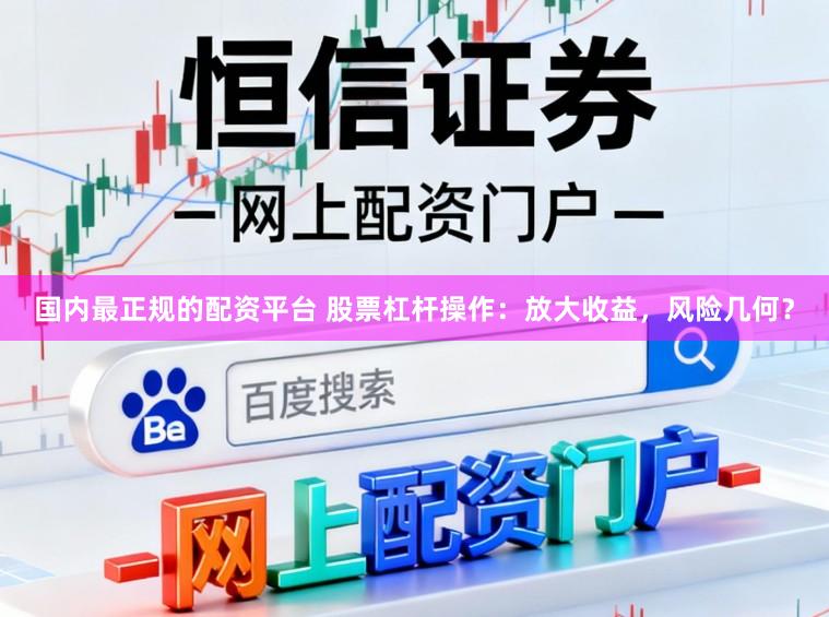 国内最正规的配资平台 股票杠杆操作：放大收益，风险几何？