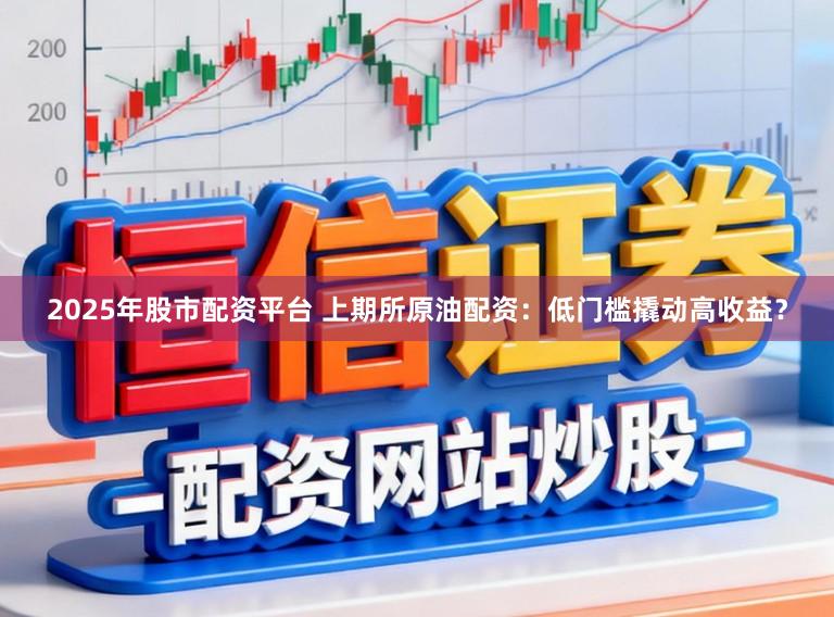 2025年股市配资平台 上期所原油配资：低门槛撬动高收益？