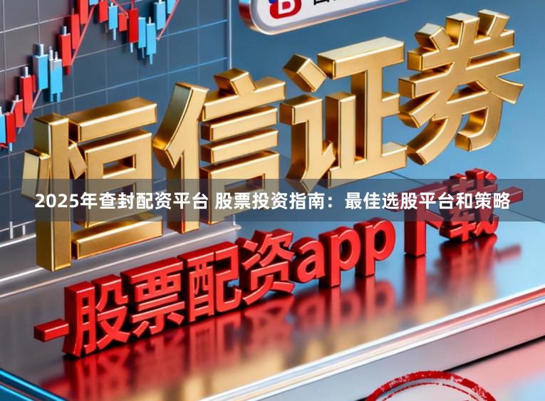 2025年查封配资平台 股票投资指南：最佳选股平台和策略