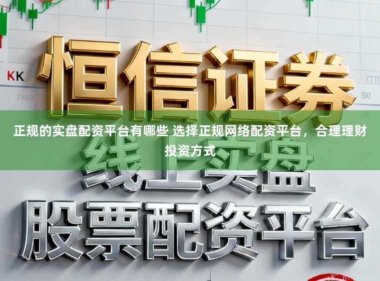 正规的实盘配资平台有哪些 选择正规网络配资平台，合理理财投资方式