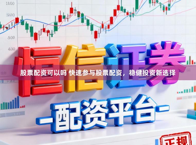 股票配资可以吗 快速参与股票配资，稳健投资新选择