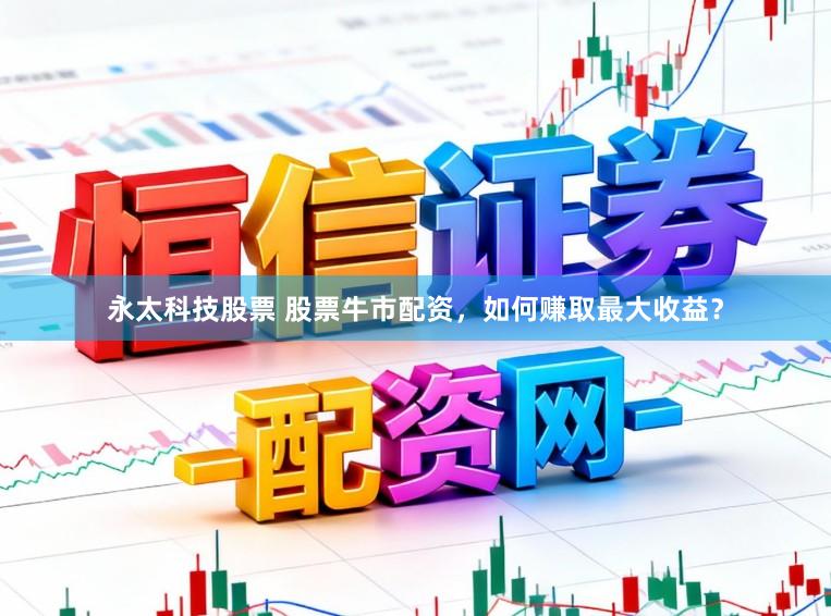 永太科技股票 股票牛市配资，如何赚取最大收益？