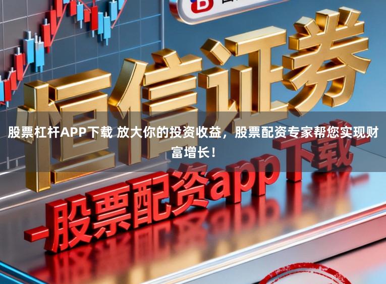 股票杠杆APP下载 放大你的投资收益，股票配资专家帮您实现财富增长！