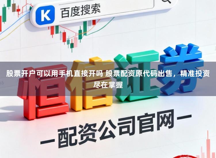 股票开户可以用手机直接开吗 股票配资原代码出售，精准投资尽在掌握