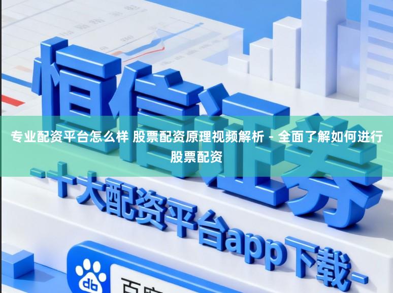 专业配资平台怎么样 股票配资原理视频解析 - 全面了解如何进行股票配资