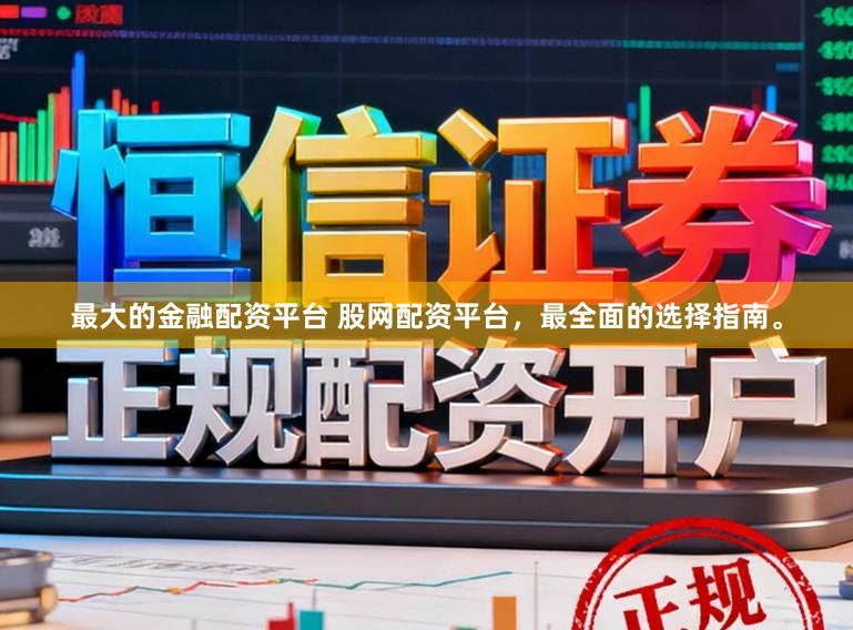 最大的金融配资平台 股网配资平台，最全面的选择指南。