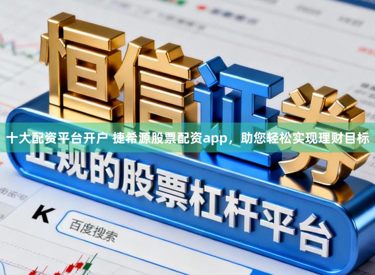 十大配资平台开户 捷希源股票配资app，助您轻松实现理财目标