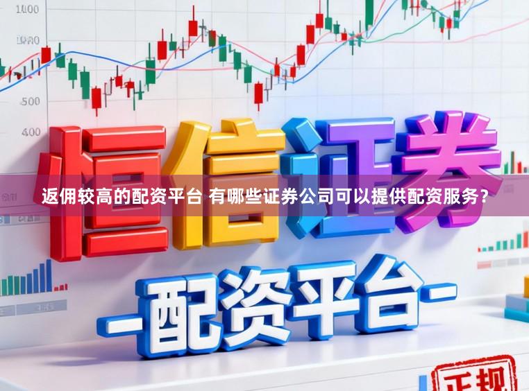 返佣较高的配资平台 有哪些证券公司可以提供配资服务？