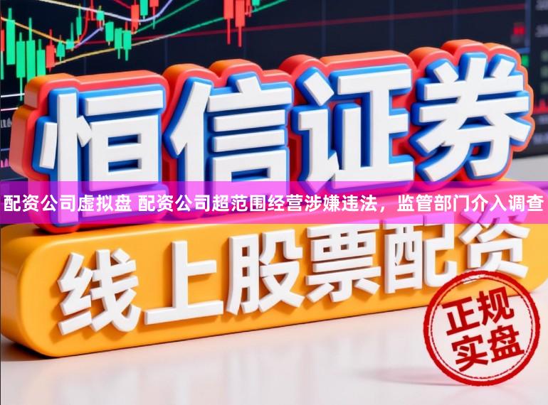 配资公司虚拟盘 配资公司超范围经营涉嫌违法，监管部门介入调查
