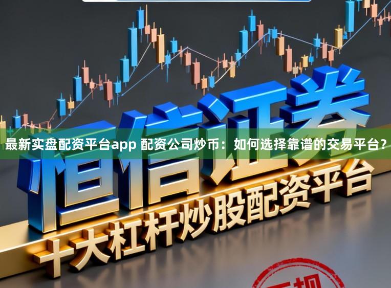 最新实盘配资平台app 配资公司炒币：如何选择靠谱的交易平台？