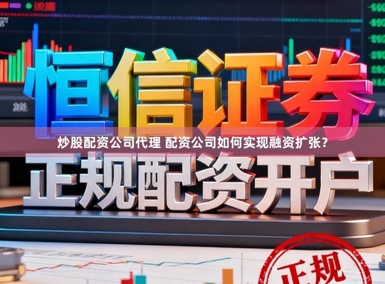 炒股配资公司代理 配资公司如何实现融资扩张？