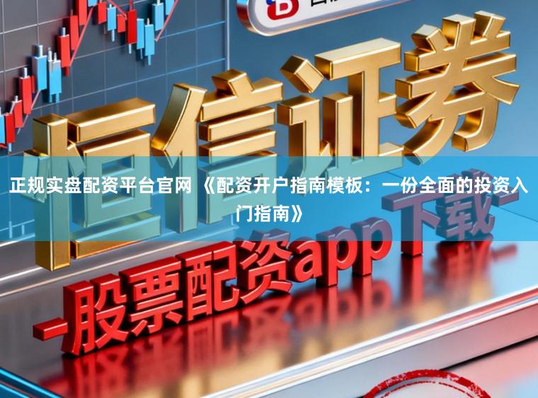 正规实盘配资平台官网 《配资开户指南模板：一份全面的投资入门指南》