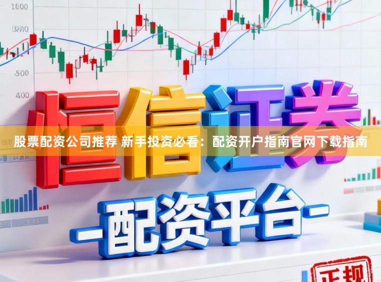 股票配资公司推荐 新手投资必看：配资开户指南官网下载指南