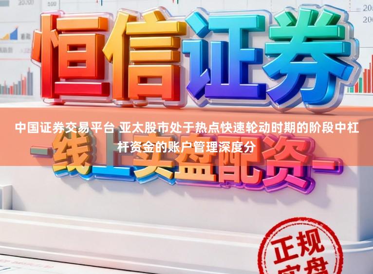 中国证券交易平台 亚太股市处于热点快速轮动时期的阶段中杠杆资金的账户管理深度分