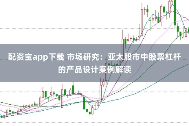 配资宝app下载 市场研究：亚太股市中股票杠杆的产品设计案例解读