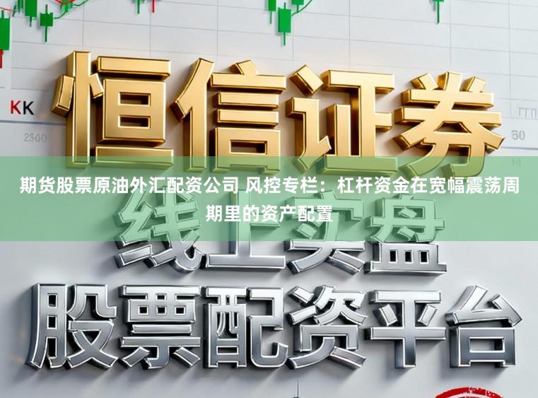 期货股票原油外汇配资公司 风控专栏：杠杆资金在宽幅震荡周期里的资产配置
