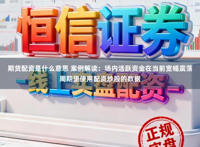 期货配资是什么意思 案例解读：场内活跃资金在当前宽幅震荡周期里使用配资炒股的数据