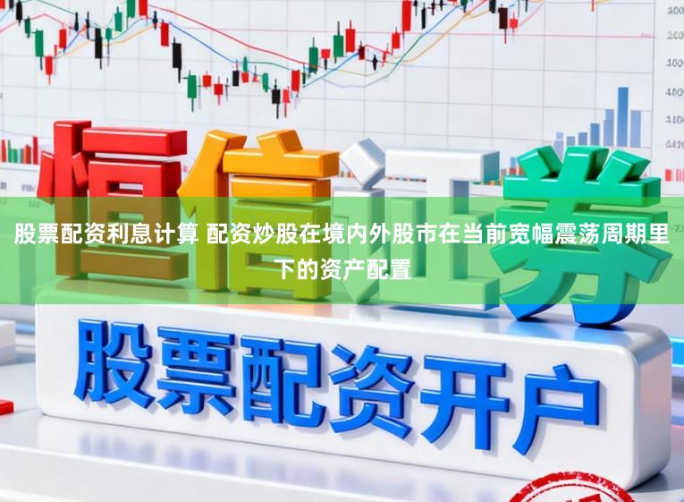 股票配资利息计算 配资炒股在境内外股市在当前宽幅震荡周期里下的资产配置